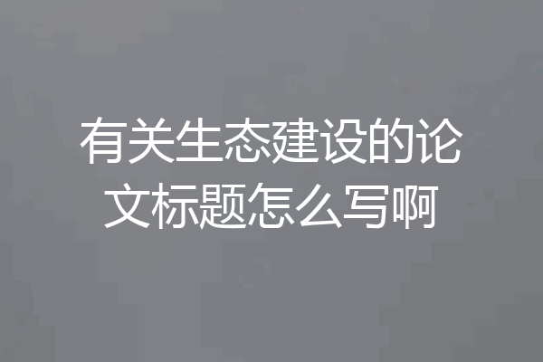 有关生态建设的论文标题怎么写啊
