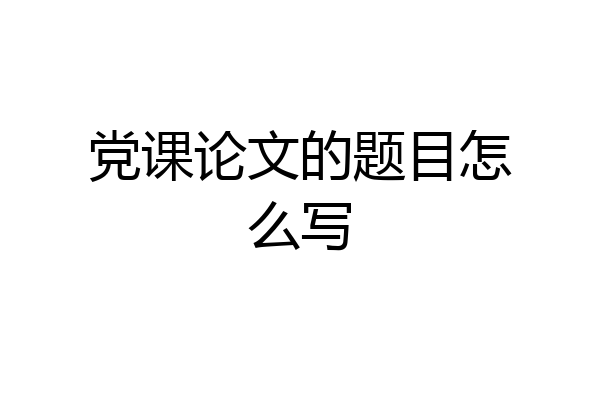 党课论文的题目怎么写