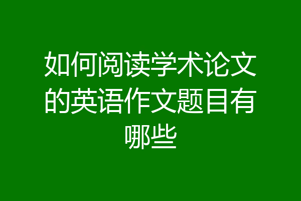 如何阅读学术论文的英语作文题目有哪些