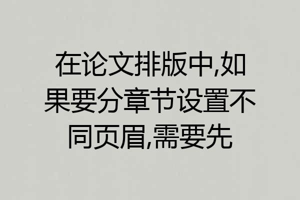 在论文排版中,如果要分章节设置不同页眉,需要先