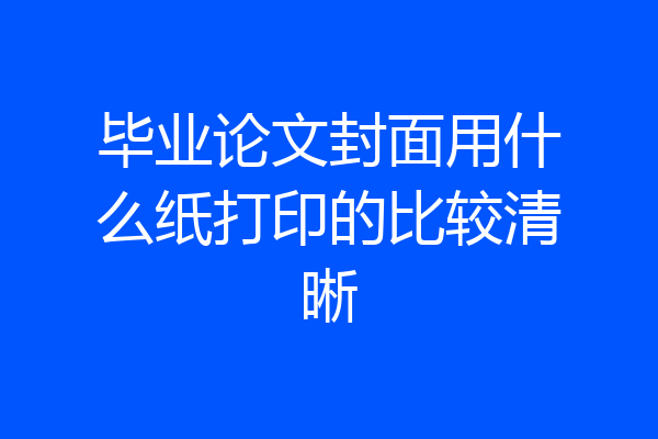 毕业论文封面用什么纸打印的比较清晰