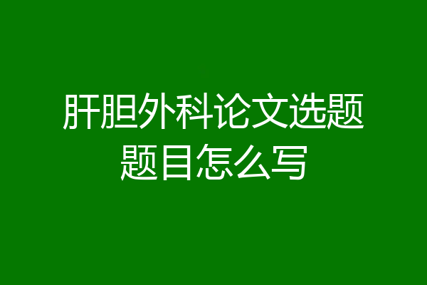 肝胆外科论文选题题目怎么写