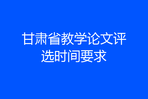 甘肃省教学论文评选时间要求