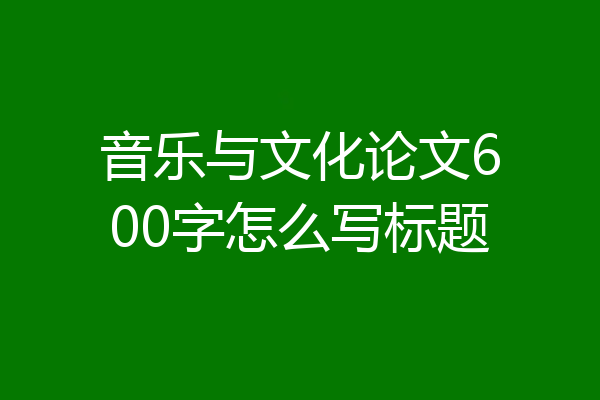 音乐与文化论文600字怎么写标题