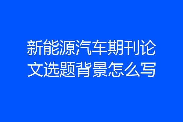 新能源汽车期刊论文选题背景怎么写