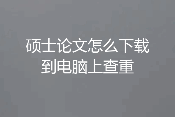 硕士论文怎么下载到电脑上查重