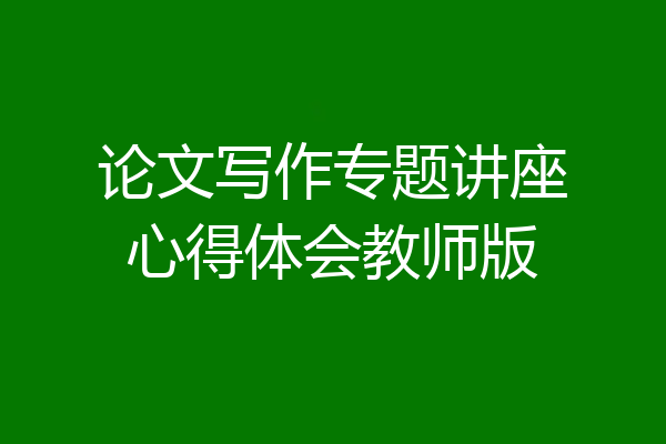 论文写作专题讲座心得体会教师版