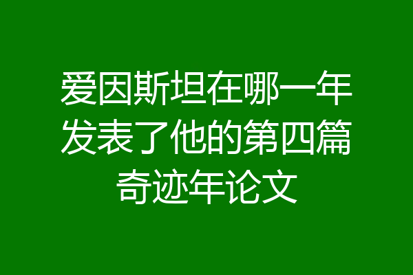 爱因斯坦在哪一年发表了他的第四篇奇迹年论文