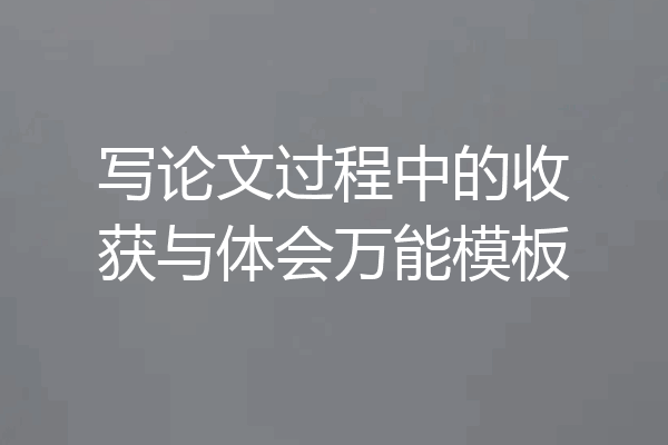 写论文过程中的收获与体会万能模板