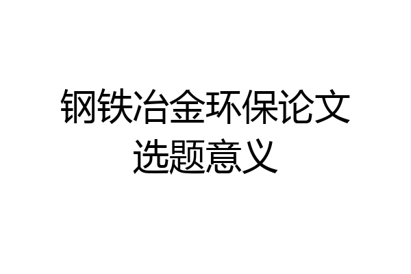 钢铁冶金环保论文选题意义