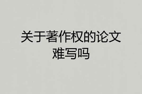 关于著作权的论文难写吗