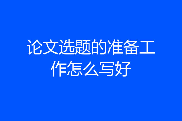 论文选题的准备工作怎么写好