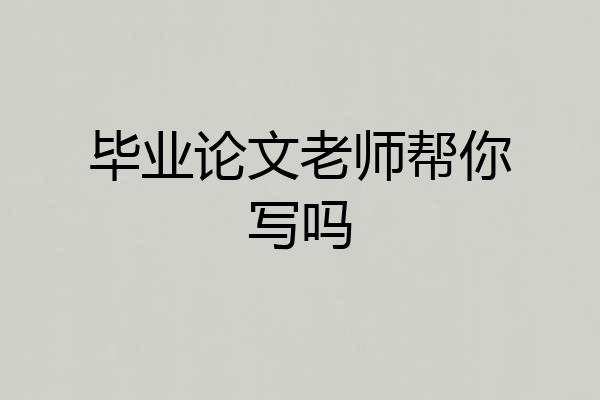 毕业论文老师帮你写吗