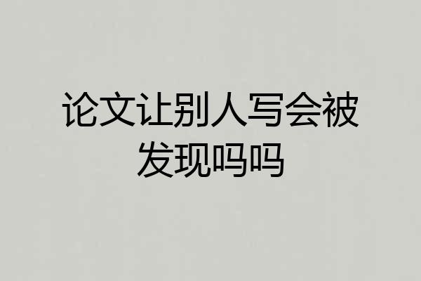 论文让别人写会被发现吗吗