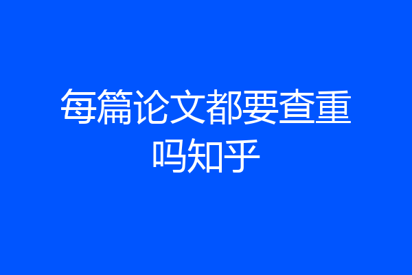 每篇论文都要查重吗知乎