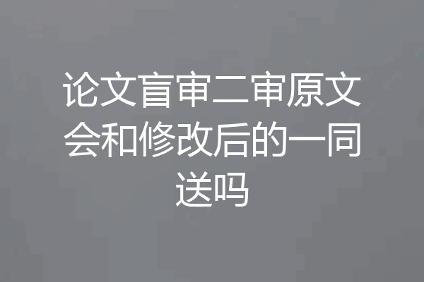论文盲审二审原文会和修改后的一同送吗