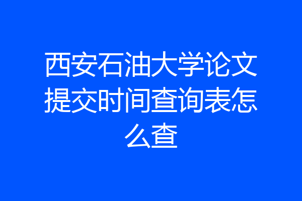 西安石油大学论文提交时间查询表怎么查