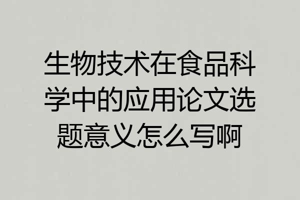 生物技术在食品科学中的应用论文选题意义怎么写啊