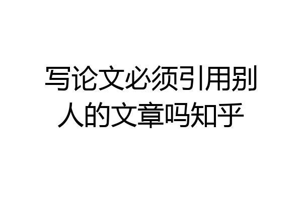 写论文必须引用别人的文章吗知乎