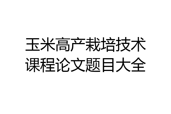 玉米高产栽培技术课程论文题目大全
