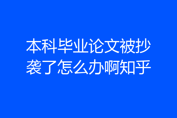 本科毕业论文被抄袭了怎么办啊知乎