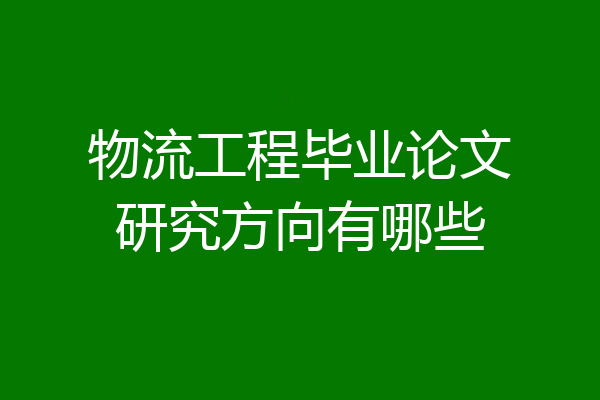 物流工程毕业论文研究方向有哪些
