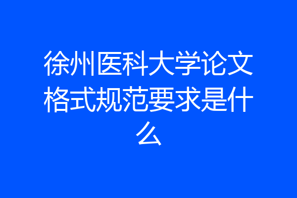 徐州医科大学论文格式规范要求是什么