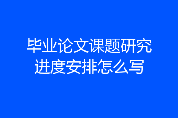 毕业论文课题研究进度安排怎么写