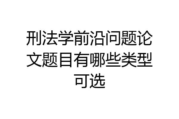 刑法学前沿问题论文题目有哪些类型可选