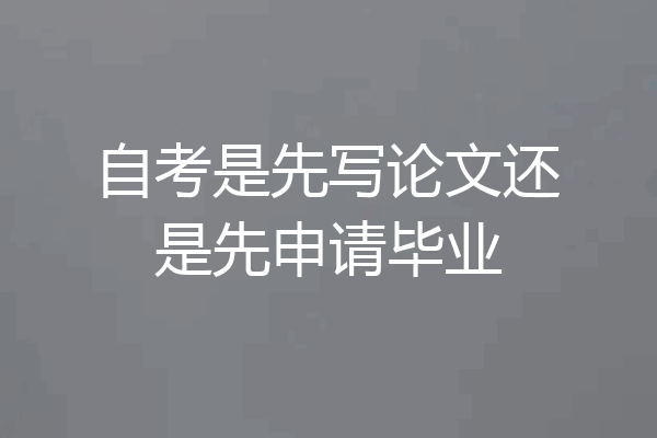 自考是先写论文还是先申请毕业
