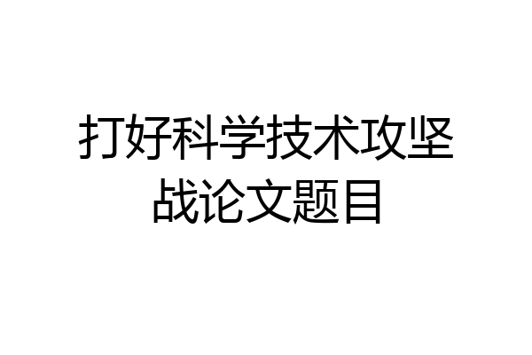 打好科学技术攻坚战论文题目