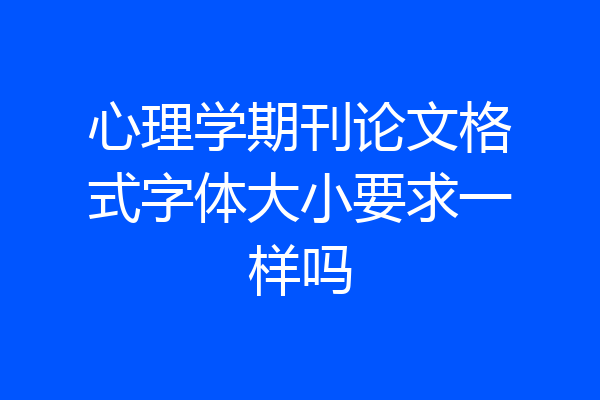 心理学期刊论文格式字体大小要求一样吗