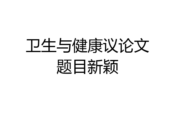 卫生与健康议论文题目新颖