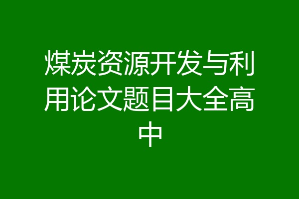 煤炭资源开发与利用论文题目大全高中