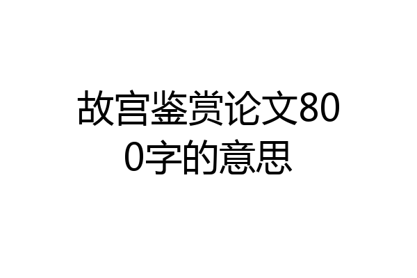 故宫鉴赏论文800字的意思