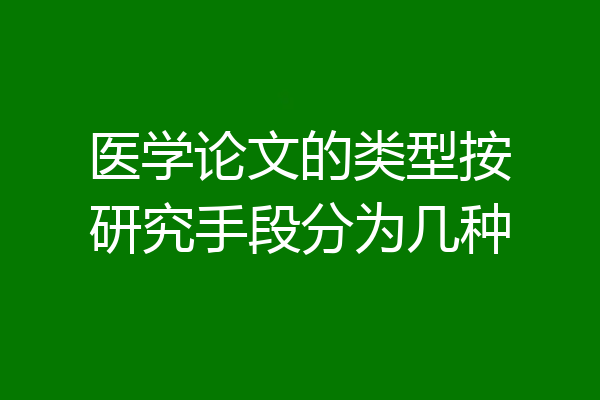 医学论文的类型按研究手段分为几种