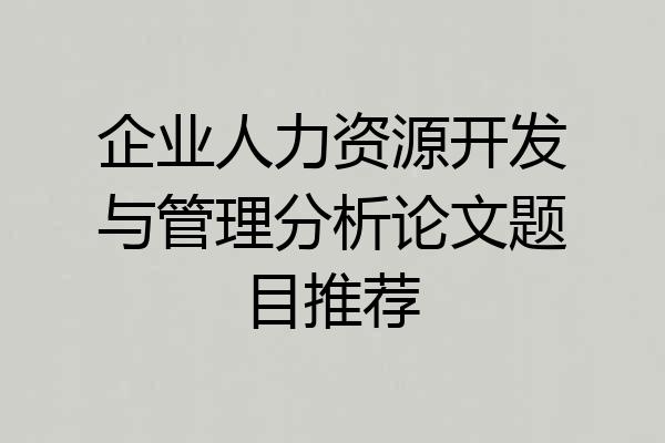 企业人力资源开发与管理分析论文题目推荐
