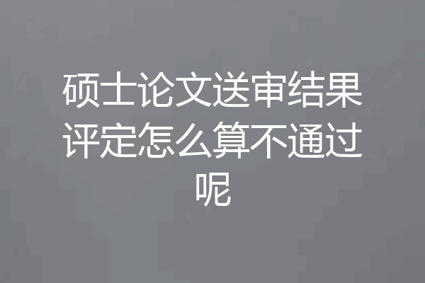 硕士论文送审结果评定怎么算不通过呢