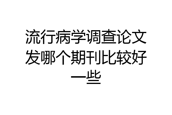 流行病学调查论文发哪个期刊比较好一些