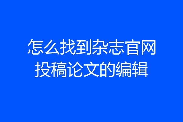 怎么找到杂志官网投稿论文的编辑