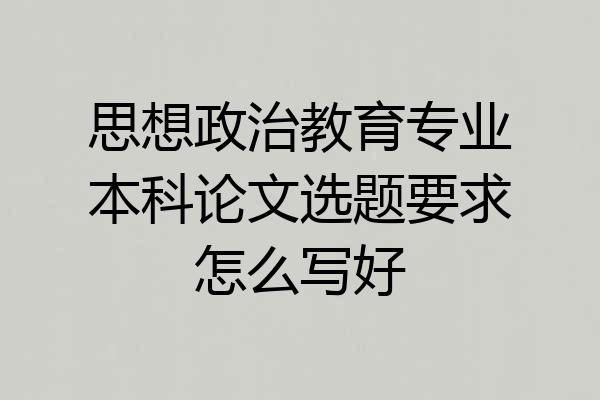 思想政治教育专业本科论文选题要求怎么写好