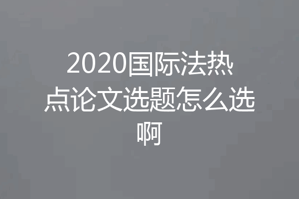 2020国际法热点论文选题怎么选啊