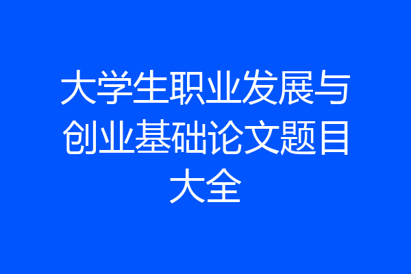 大学生职业发展与创业基础论文题目大全