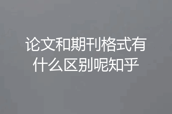 论文和期刊格式有什么区别呢知乎