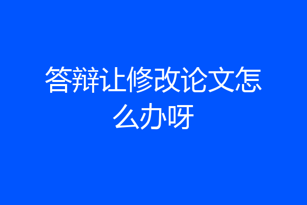 答辩让修改论文怎么办呀