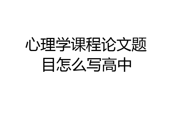心理学课程论文题目怎么写高中
