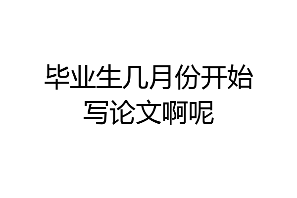 毕业生几月份开始写论文啊呢
