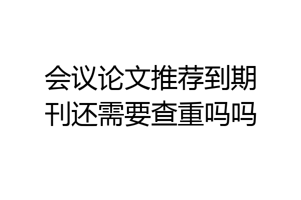 会议论文推荐到期刊还需要查重吗吗