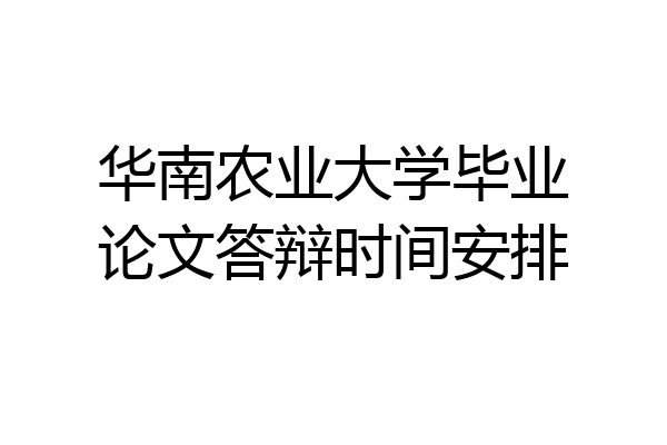 华南农业大学毕业论文答辩时间安排