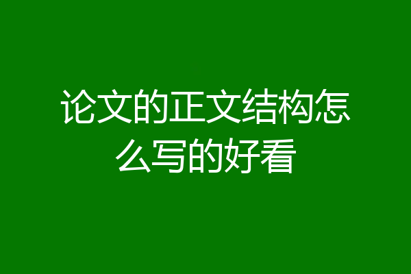 论文的正文结构怎么写的好看
